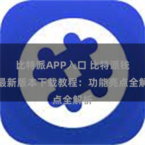 比特派APP入口 比特派钱包最新版本下载教程：功能亮点全解析