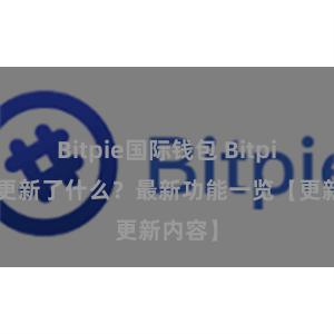 Bitpie国际钱包 Bitpie钱包更新了什么？最新功能一览【更新内容】