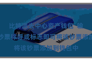 比特派去中心资产钱包 输入相应的钞票称呼或标志即可将该钞票添加到钱包中