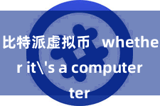 比特派虚拟币   whether it's a computer