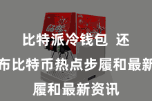 比特派冷钱包  还会发布比特币热点步履和最新资讯